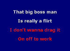 That big boss man

Is really a flirt