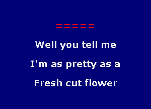 Well you tell me

I'm as pretty as a

Fresh cut flower
