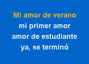 Mi amor de verano
mi primer amor

amor de estudiante
ya, se termin6