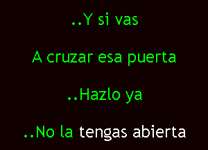 ..Y si vas
A cruzar esa puerta

..Hazlo ya

..No la tengas abierta