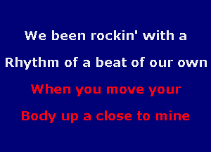 We been rockin' with a

Rhythm of a beat of our own