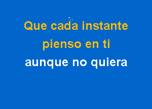 Que cada instante
pienso en ti

aunque no quiera