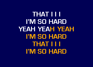 THATIII
PNNMJHARD
YEAH YEAH YEAH

I'M SO HARD
THAT I l I
FM 80 HARD