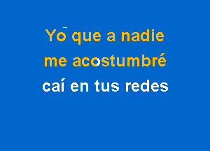 Y6 que a nadie
me acostumbrtfz

cai en tus redes