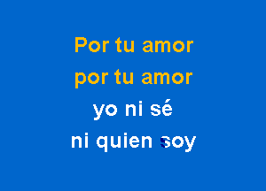 Por tu amor
por tu amor

yo ni S(a
ni quien 30y