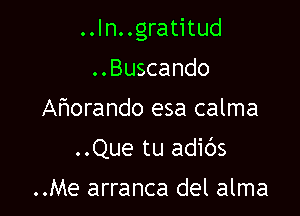 ..In. .gratitud

..Buscando
Ahorando esa calma
..Que tu adibs

..Me arranca del alma