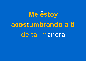 Me (estoy
acostumbrando a ti

de tal manera