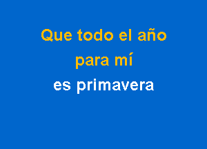 Que todo el afio
para mi

es primavera