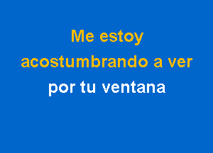Me estoy
acostumbrando a ver

por tu ventana