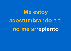 Me estoy
acostumbrando a ti

no me arrepiento