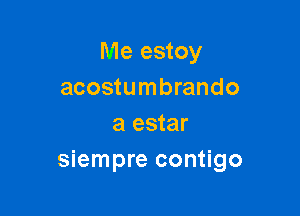 Me estoy
acostumbrando

a estar
siempre contigo