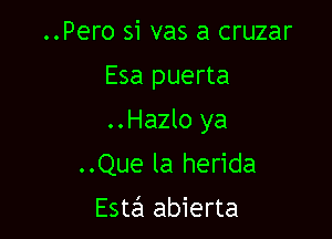 ..Pero si vas a cruzar
Esa puerta

..Hazlo ya

..Que la herida
Esta abierta