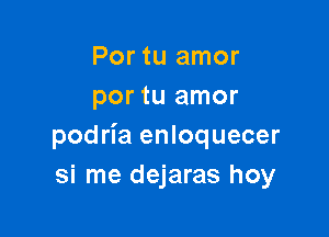 Por tu amor
por tu amor

podria enloquecer
si me dejaras hoy