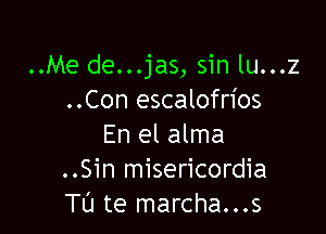 ..Me de...jas, sin lu...z
..Con escalofrios

En el alma
..Sin misericordia
Tl'J te marcha...s