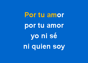 Por tu amor
por tu amor

yo ni S(a
ni quien soy