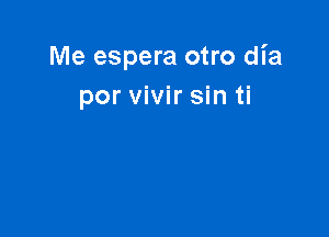 Me espera otro dia
por vivir sin ti