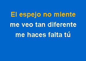 El espejo no miente
me veo tan diferente

me haces falta tL'l