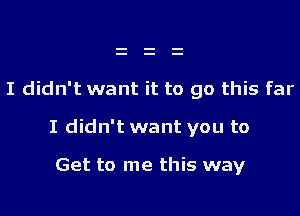 I didn't want it to go this far

I didn't want you to

Get to me this way