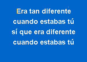 Era tan diferente
cuando estabas tli

si que era diferente
cuando estabas tL'I