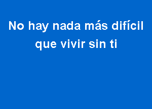 No hay nada mgls dificil
que vivir sin ti