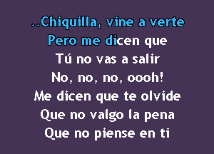 ..Chiquilla, vine a verte
Pero me dicen que
Tli no vas a salir
No, no, no, oooh!
Me dicen que te olvide
Que no valgo la pena
Que no piense en ti