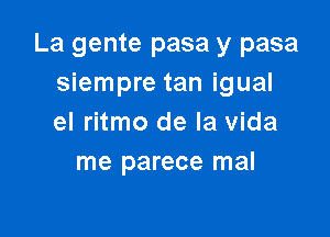 La gente pasa y pasa
siempre tan igual

el ritmo de la vida
me parece mal