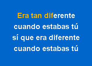 Era tan diferente
cuando estabas tL'I

si que era diferente
cuando estabas tL'I