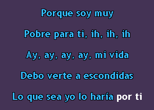 Porque soy muy
Pobre para ti, ih, ih, ih
Ay, ay, ay, ay, mi Vida

Debo verte a escondidas

Lo que sea yo lo haria por ti