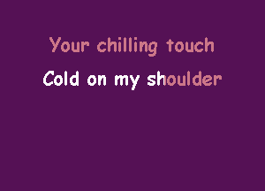 Your- chilling touch

Cold on my shoulder