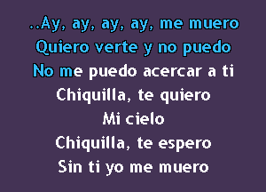 ..Ay, ay, ay, ay, me muero
Quiero verte y no puedo
No me puedo acercar a ti
Chiquilla, te quiero
Mi cielo
Chiquilla, te espero
Sin ti yo me muero