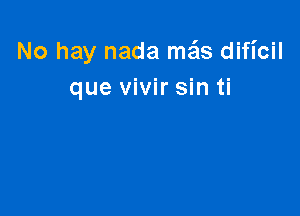 No hay nada mgls dificil
que vivir sin ti