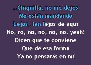 ..Chiquilla, no me dejes
Me estfm mandando
Lejos, tan lejos de aqui
No, r0, no, no, no, no, yeah!
Dicen que te conviene
Que de esa forma
Ya no pensaras en mi