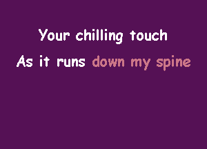 Your- chilling touch

As it runs down my spine