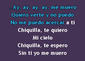 ..Ay, ay, ay, ay, me muero
Quiero verte y no puedo
No me puedo acercar a ti
Chiquilla, te quiero
Mi cielo
Chiquilla, te espero
Sin ti yo me muero