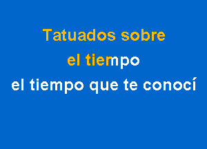 Tatuados sobre
el tiempo

el tiempo que te conoci