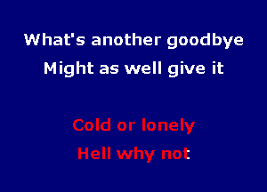 What's another goodbye

Might as well give it