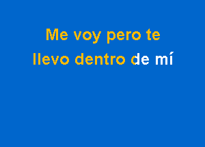 Me voy pero te
Ilevo dentro de mi