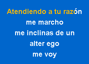 Atendiendo a tu raz6n
me marcho

me inclinas de un
aherego
me voy