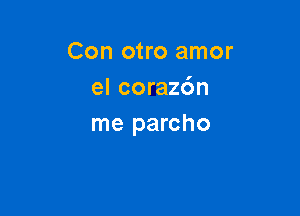 Con otro amor
el corazdn

me parcho