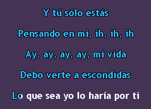 Y tt'l sdlo estiis
Pensando en mi, ih, ih, ih
Ay, ay, ay, ay, mi Vida
Debo verte a escondidas

Lo que sea ya lo haria por ti