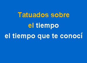 Tatuados sobre
el tiempo

el tiempo que te conoci