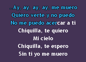 ..Ay, ay, ay, ay, me muero
Quiero verte y no puedo
No me puedo acercar a ti
Chiquilla, te quiero
Mi cielo
Chiquilla, te espero
Sin ti yo me muero