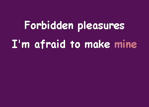 Forbidden pleasures

I'm afraid to make mine