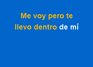 Me voy pero te
Ilevo dentro de mi