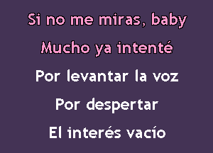 Si no me miras, baby

Mucho ya intenw
Por levantar la voz
Por despertar

El interelis vacio