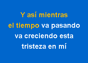 Y asi mientras
el tiempo va pasando

va creciendo esta
tristeza en mi