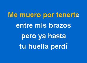 Me muero por tenerte
entre mis brazos

pero ya hasta
tu huella perdi