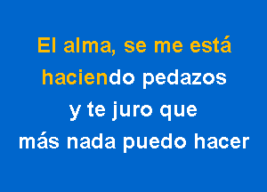 El alma, se me ask?
haciendo pedazos

y te juro que
ma'ls nada puedo hacer