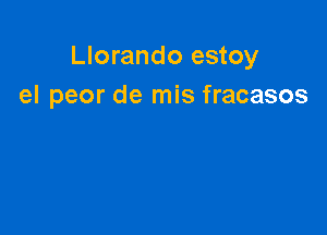 Llorando estoy
el peor de mis fracasos