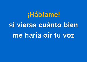 iHa'lblame!
si vieras cuafmto bien

me haria oir tu voz